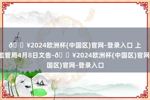 🔥2024欧洲杯(中国区)官网-登录入口 　　上海市市场监管局4月8日文告-🔥2024欧洲杯(中国区)官网-登录入口