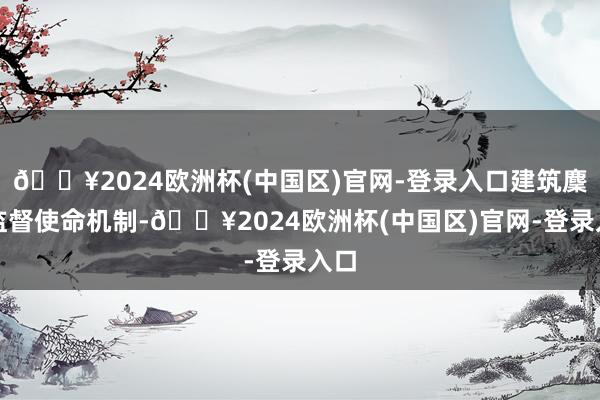 🔥2024欧洲杯(中国区)官网-登录入口建筑麇集监督使命机制-🔥2024欧洲杯(中国区)官网-登录入口