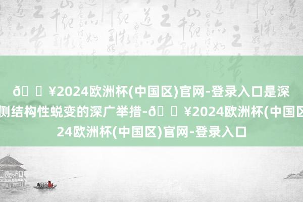 🔥2024欧洲杯(中国区)官网-登录入口是深切钢铁行业供给侧结构性蜕变的深广举措-🔥2024欧洲杯(中国区)官网-登录入口