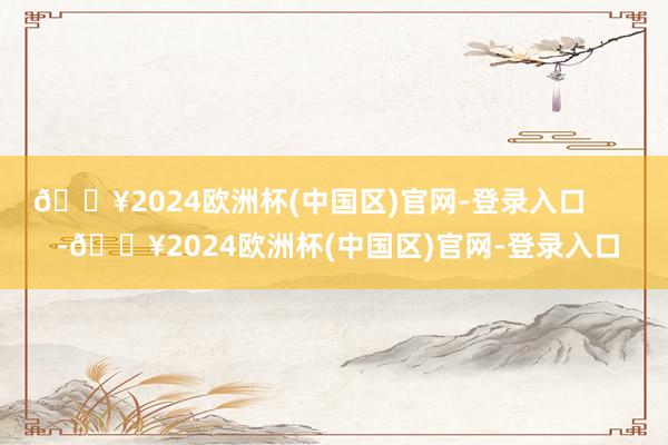 🔥2024欧洲杯(中国区)官网-登录入口       -🔥2024欧洲杯(中国区)官网-登录入口