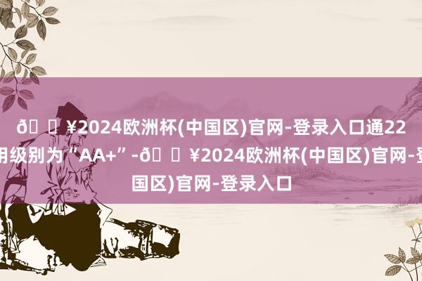 🔥2024欧洲杯(中国区)官网-登录入口通22转债信用级别为“AA+”-🔥2024欧洲杯(中国区)官网-登录入口