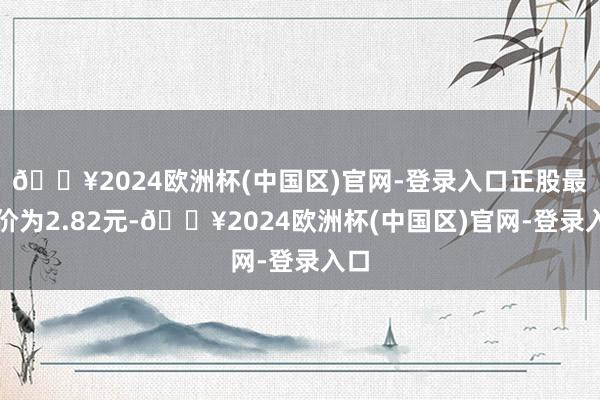 🔥2024欧洲杯(中国区)官网-登录入口正股最新价为2.82元-🔥2024欧洲杯(中国区)官网-登录入口