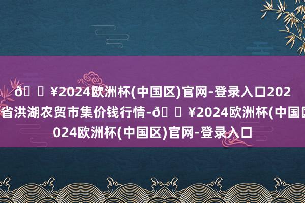 🔥2024欧洲杯(中国区)官网-登录入口2024年4月19日湖北省洪湖农贸市集价钱行情-🔥2024欧洲杯(中国区)官网-登录入口