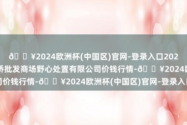 🔥2024欧洲杯(中国区)官网-登录入口2024年4月20日上海市江桥批发商场野心处置有限公司价钱行情-🔥2024欧洲杯(中国区)官网-登录入口