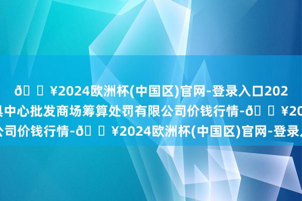 🔥2024欧洲杯(中国区)官网-登录入口2024年4月20日上海农家具中心批发商场筹算处罚有限公司价钱行情-🔥2024欧洲杯(中国区)官网-登录入口