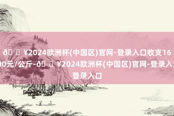 🔥2024欧洲杯(中国区)官网-登录入口收支16.00元/公斤-🔥2024欧洲杯(中国区)官网-登录入口