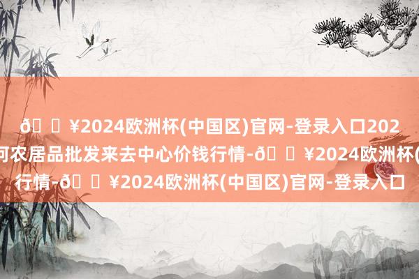 🔥2024欧洲杯(中国区)官网-登录入口2024年4月20日三门峡金河农居品批发来去中心价钱行情-🔥2024欧洲杯(中国区)官网-登录入口