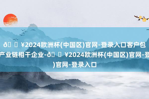 🔥2024欧洲杯(中国区)官网-登录入口客户包含汽车产业链相干企业-🔥2024欧洲杯(中国区)官网-登录入口