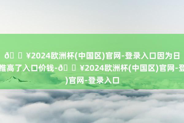 🔥2024欧洲杯(中国区)官网-登录入口因为日元走软推高了入口价钱-🔥2024欧洲杯(中国区)官网-登录入口