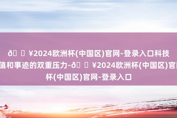 🔥2024欧洲杯(中国区)官网-登录入口科技股濒临着估值和事迹的双重压力-🔥2024欧洲杯(中国区)官网-登录入口