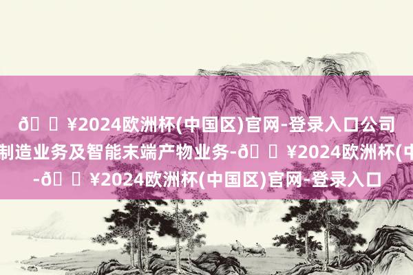 🔥2024欧洲杯(中国区)官网-登录入口公司主要业务为智能硬件制造业务及智能末端产物业务-🔥2024欧洲杯(中国区)官网-登录入口