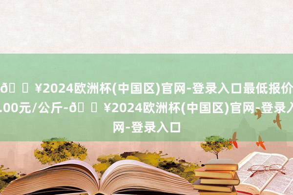 🔥2024欧洲杯(中国区)官网-登录入口最低报价28.00元/公斤-🔥2024欧洲杯(中国区)官网-登录入口