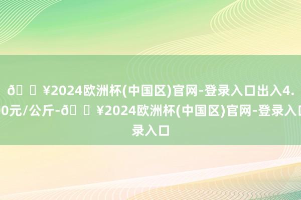 🔥2024欧洲杯(中国区)官网-登录入口出入4.00元/公斤-🔥2024欧洲杯(中国区)官网-登录入口