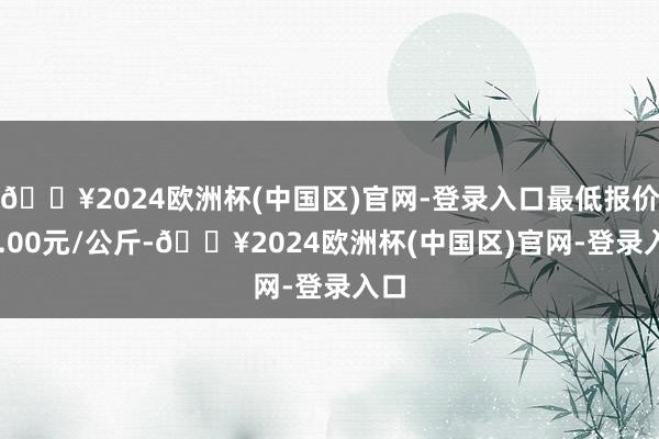 🔥2024欧洲杯(中国区)官网-登录入口最低报价34.00元/公斤-🔥2024欧洲杯(中国区)官网-登录入口