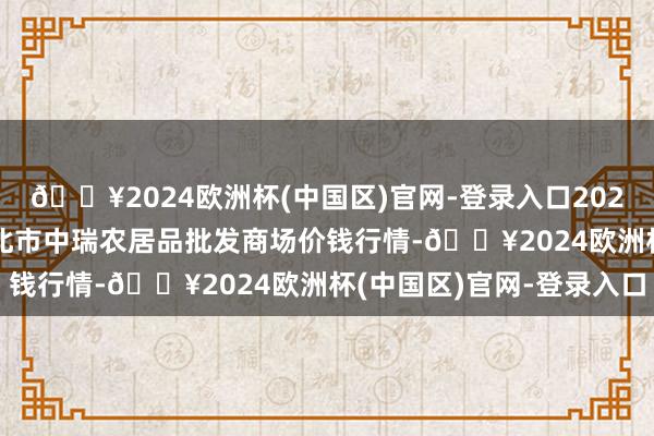 🔥2024欧洲杯(中国区)官网-登录入口2024年4月28日安徽省淮北市中瑞农居品批发商场价钱行情-🔥2024欧洲杯(中国区)官网-登录入口