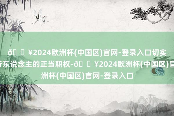 🔥2024欧洲杯(中国区)官网-登录入口切实完结央求奉行东说念主的正当职权-🔥2024欧洲杯(中国区)官网-登录入口