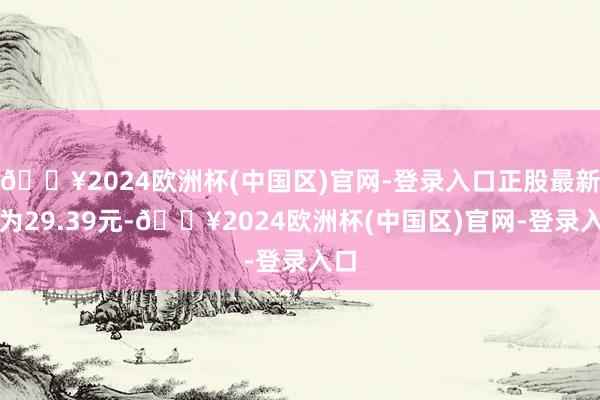 🔥2024欧洲杯(中国区)官网-登录入口正股最新价为29.39元-🔥2024欧洲杯(中国区)官网-登录入口