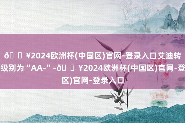 🔥2024欧洲杯(中国区)官网-登录入口艾迪转债信用级别为“AA-”-🔥2024欧洲杯(中国区)官网-登录入口