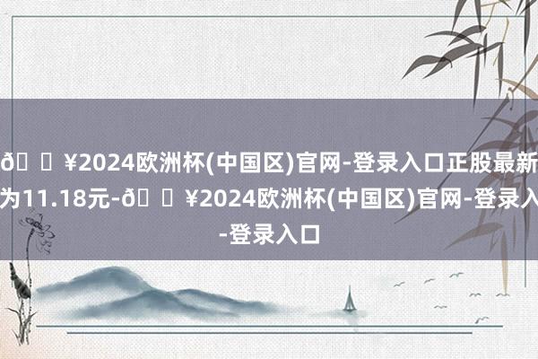 🔥2024欧洲杯(中国区)官网-登录入口正股最新价为11.18元-🔥2024欧洲杯(中国区)官网-登录入口