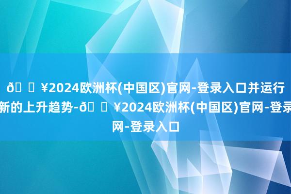 🔥2024欧洲杯(中国区)官网-登录入口并运行一个新的上升趋势-🔥2024欧洲杯(中国区)官网-登录入口