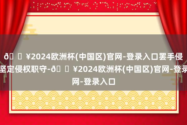 🔥2024欧洲杯(中国区)官网-登录入口罢手侵权、坚定侵权职守-🔥2024欧洲杯(中国区)官网-登录入口