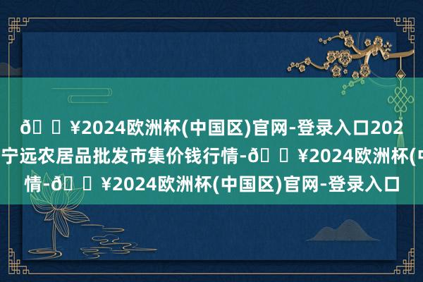 🔥2024欧洲杯(中国区)官网-登录入口2024年5月11日辽宁鞍山宁远农居品批发市集价钱行情-🔥2024欧洲杯(中国区)官网-登录入口