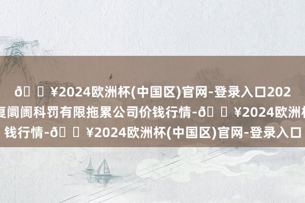 🔥2024欧洲杯(中国区)官网-登录入口2024年5月11日达州市恢复阛阓科罚有限拖累公司价钱行情-🔥2024欧洲杯(中国区)官网-登录入口