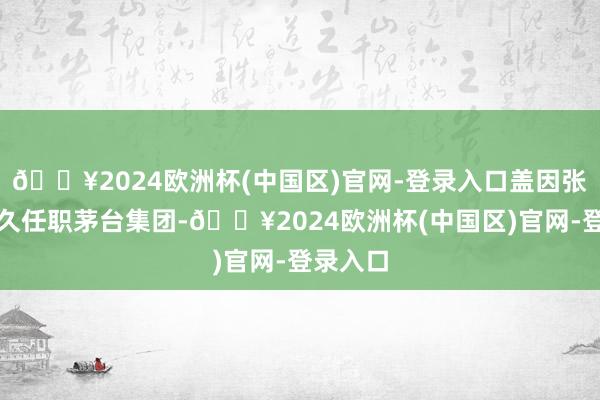 🔥2024欧洲杯(中国区)官网-登录入口盖因张德芹永久任职茅台集团-🔥2024欧洲杯(中国区)官网-登录入口