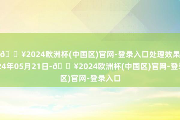 🔥2024欧洲杯(中国区)官网-登录入口处理效果：2024年05月21日-🔥2024欧洲杯(中国区)官网-登录入口