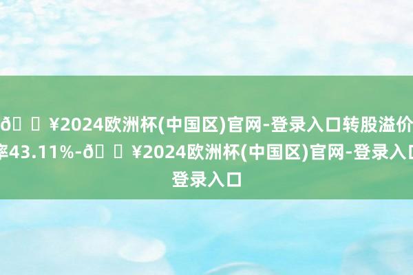 🔥2024欧洲杯(中国区)官网-登录入口转股溢价率43.11%-🔥2024欧洲杯(中国区)官网-登录入口