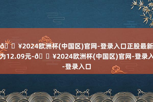 🔥2024欧洲杯(中国区)官网-登录入口正股最新价为12.09元-🔥2024欧洲杯(中国区)官网-登录入口