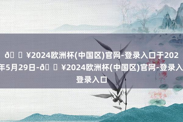 🔥2024欧洲杯(中国区)官网-登录入口于2024年5月29日-🔥2024欧洲杯(中国区)官网-登录入口