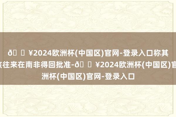 🔥2024欧洲杯(中国区)官网-登录入口称其已承诺匡助该往来在南非得回批准-🔥2024欧洲杯(中国区)官网-登录入口