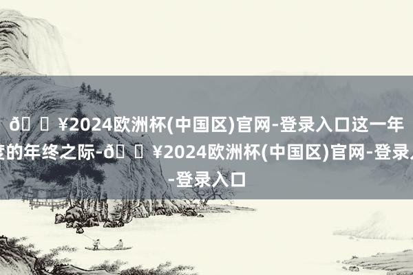 🔥2024欧洲杯(中国区)官网-登录入口这一年一度的年终之际-🔥2024欧洲杯(中国区)官网-登录入口