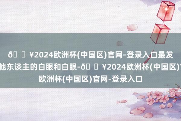 🔥2024欧洲杯(中国区)官网-登录入口最发怵的即是遭遇他东谈主的白眼和白眼-🔥2024欧洲杯(中国区)官网-登录入口