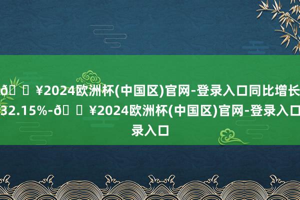 🔥2024欧洲杯(中国区)官网-登录入口同比增长32.15%-🔥2024欧洲杯(中国区)官网-登录入口