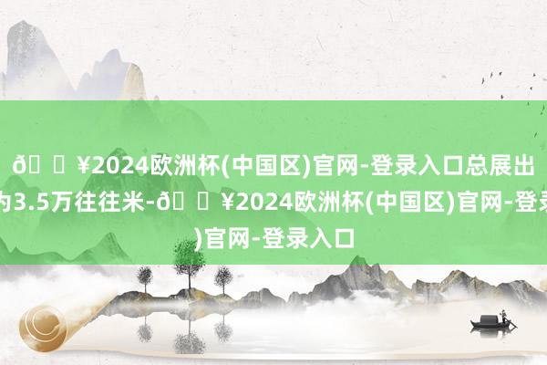 🔥2024欧洲杯(中国区)官网-登录入口总展出头积为3.5万往往米-🔥2024欧洲杯(中国区)官网-登录入口