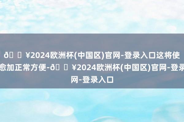 🔥2024欧洲杯(中国区)官网-登录入口这将使路径愈加正常方便-🔥2024欧洲杯(中国区)官网-登录入口