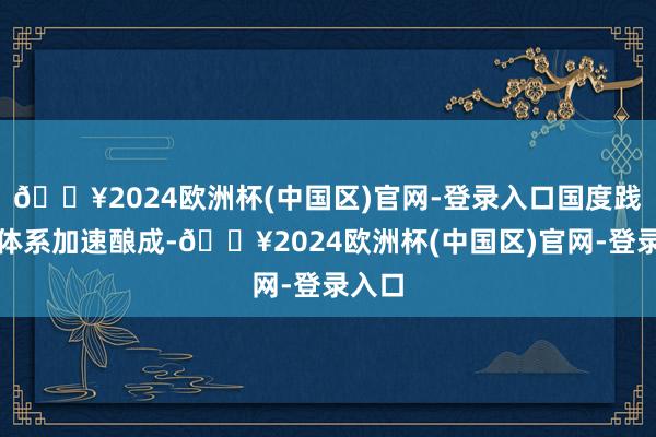 🔥2024欧洲杯(中国区)官网-登录入口国度践诺室体系加速酿成-🔥2024欧洲杯(中国区)官网-登录入口