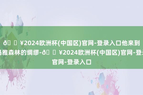 🔥2024欧洲杯(中国区)官网-登录入口他来到这片玛雅森林的绸缪-🔥2024欧洲杯(中国区)官网-登录入口