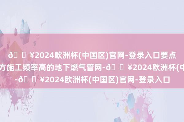 🔥2024欧洲杯(中国区)官网-登录入口要点对运转时间长、第三方施工频率高的地下燃气管网-🔥2024欧洲杯(中国区)官网-登录入口