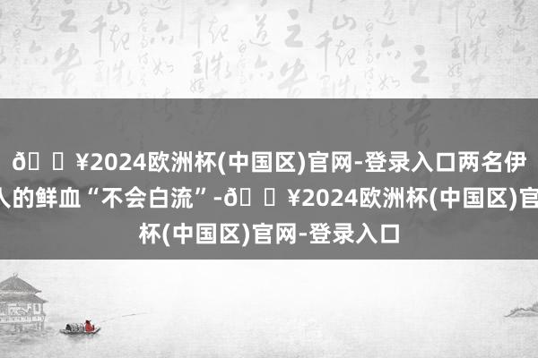 🔥2024欧洲杯(中国区)官网-登录入口两名伊朗军事照顾人的鲜血“不会白流”-🔥2024欧洲杯(中国区)官网-登录入口