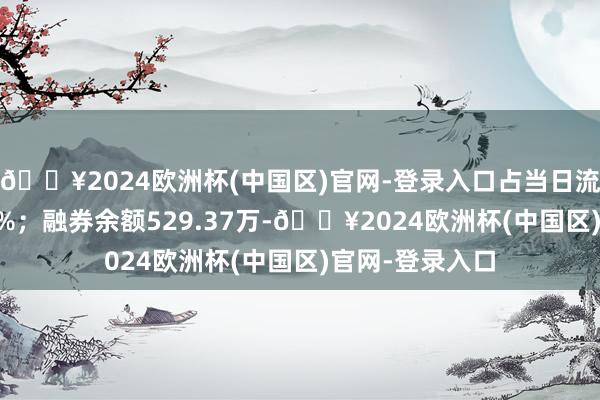 🔥2024欧洲杯(中国区)官网-登录入口占当日流出金额的0.07%；融券余额529.37万-🔥2024欧洲杯(中国区)官网-登录入口