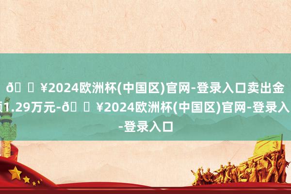 🔥2024欧洲杯(中国区)官网-登录入口卖出金额1.29万元-🔥2024欧洲杯(中国区)官网-登录入口