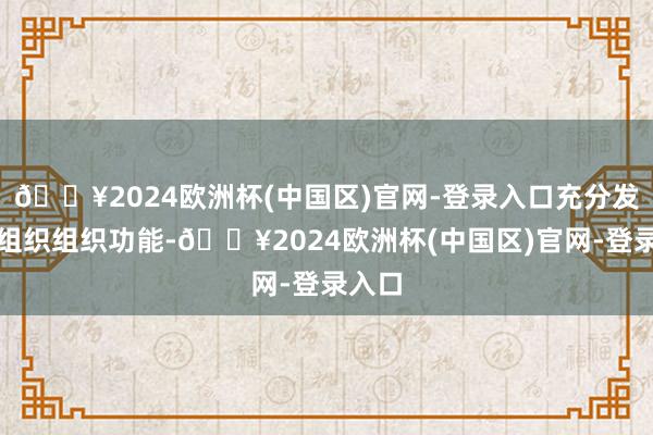 🔥2024欧洲杯(中国区)官网-登录入口充分发达党组织组织功能-🔥2024欧洲杯(中国区)官网-登录入口