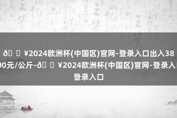 🔥2024欧洲杯(中国区)官网-登录入口出入38.00元/公斤-🔥2024欧洲杯(中国区)官网-登录入口