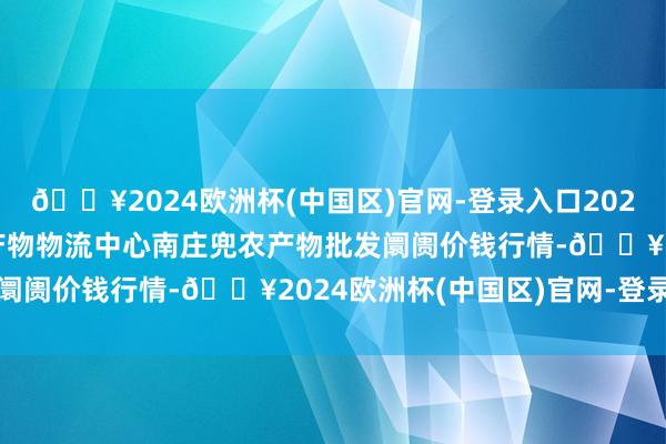 🔥2024欧洲杯(中国区)官网-登录入口2024年10月4日杭州农副产物物流中心南庄兜农产物批发阛阓价钱行情-🔥2024欧洲杯(中国区)官网-登录入口