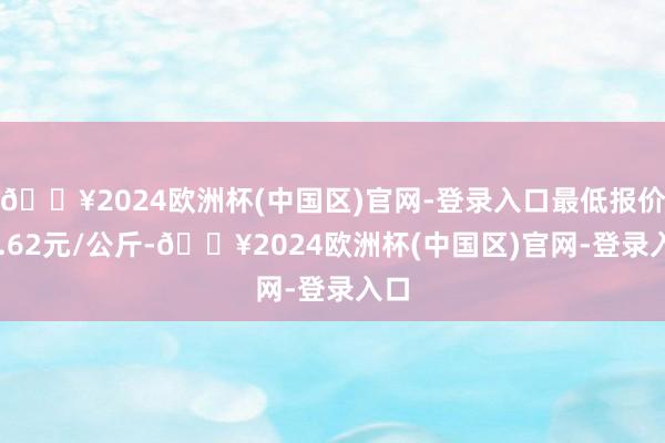 🔥2024欧洲杯(中国区)官网-登录入口最低报价10.62元/公斤-🔥2024欧洲杯(中国区)官网-登录入口