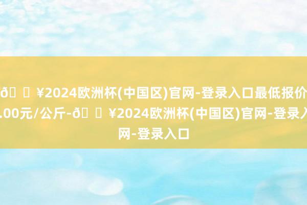 🔥2024欧洲杯(中国区)官网-登录入口最低报价38.00元/公斤-🔥2024欧洲杯(中国区)官网-登录入口