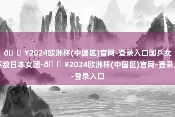 🔥2024欧洲杯(中国区)官网-登录入口国乒女团不敌日本女团-🔥2024欧洲杯(中国区)官网-登录入口